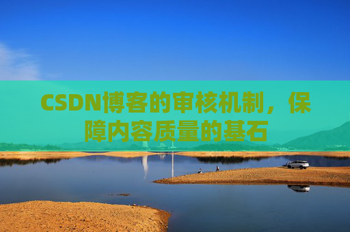 CSDN博客的审核机制,保障内容质量的基石 CSDN博客的审核机制,保障内容质量的基石